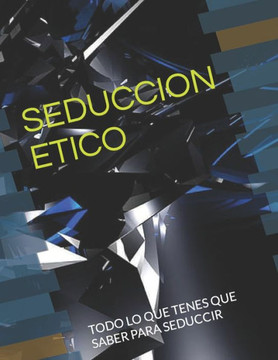 Seduccion Etico: Todo Lo Que Tenes Que Saber Para Seduccir