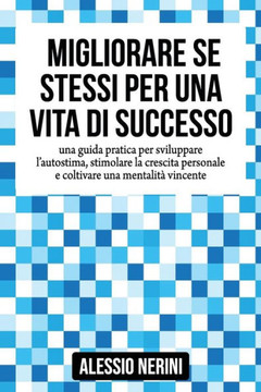 Migliorare Se Stessi Per Una Vita Di Successo: Una Guida Pratica Per Sviluppare l'Autostima, Stimolare La Crescita Personale E Coltivare Una Mentalit?