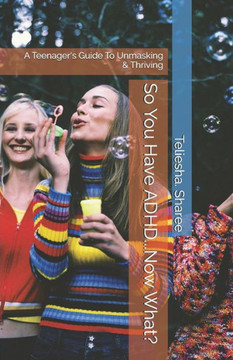 So You Have ADHD...Now What?: A Teenager's Guide To Unmasking & Thriving