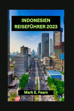 Indonesien Reisef?hrer 2023: Unverzichtbarer Indonesien-Reisef?hrer: Verborgene Sch?tze: Entdecken Sie Indonesiens Sch?tze, Top-St?dte und Sehensw?