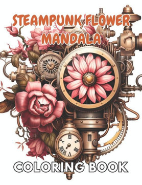 Steampunk Flower Mandala Coloring Book: New and Exciting Designs Suitable for All Ages