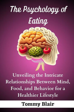 The Psychology of Eating: Unveiling the Intricate Relationships Between Mind, Food, and Behavior for a Healthier Lifestyle