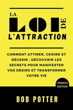 La Loi de l'Attraction: Comment attirer, croire et r?ussir: d?couvrir les secrets pour manifester vos d?sirs et transformer votre vie