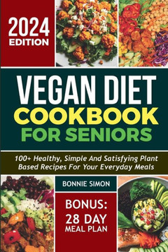 Vegan Diet Cookbook for Seniors: 100+ Healthy, Simple and Satisfying Plant-based Recipes for Your Everyday Meals 28 Days Meal Plan