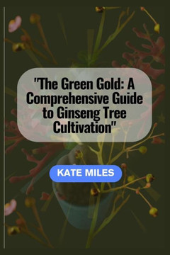 The Green Gold: A Comprehensive Guide to Ginseng Tree Cultivation: ""Unlocking the Secrets of Successful Ginseng Farming for Health and