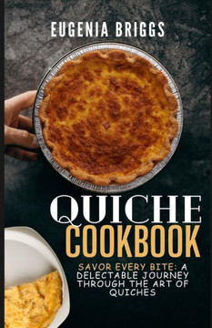 Quiche Cookbook: Savor Every Bite: A Delectable Journey Through the Art of Quiches