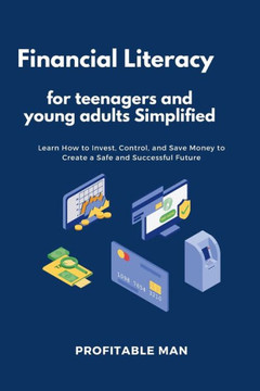 Financial Literacy for teenagers and young adults Simplified: Learn How to Invest, Control, and Save Money to Create a Safe and Successful Future