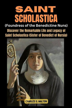Saint Scholastics (Foundress of the Benedictine Nuns): Discover the Remarkable Life and Legacy of Saint Scholastica (Sister of Benedict of Nursia)