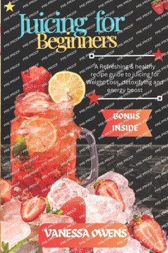 Juicing for Beginners: A Refreshing & healthy recipe guide to juicing for Weight Loss, detoxifying and energy boost.
