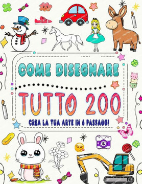 Come disegnare tutto in 6 passaggi: Crea la tua arte disegnando 200 animali, natura, cibo, creature mitiche e altro ancora, seguendo semplici istruzio
