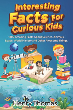 Interesting Facts For Curious Kids: 1300 Amazing Fact About Science, Animals, Space, World History and Other Awesome Things for Smart Kids and their f