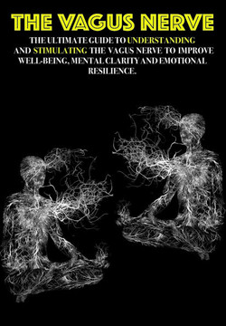 The Vagus Nerve: The Ultimate Guide to Understanding and Stimulating the Vagus Nerve to Improve Well-being, Mental Clarity, and Emotion