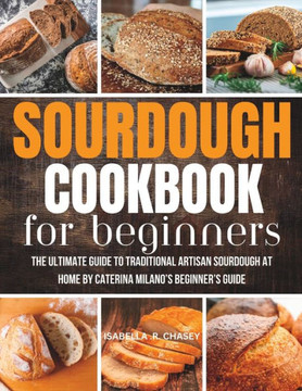 Sourdough Cookbook For Beginners: The Ultimate Guide to Traditional Artisan Sourdough at Home Beginner's Guide