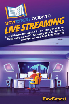 HowExpert Guide to Live Streaming: The Ultimate Handbook for Building Your Live Streaming Channel, Growing Your Audience, and Monetizing Your Live Str