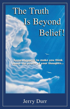 The Truth Is Beyond Belief!: Some thoughts to Make You Think About the Power of Your Thoughts..