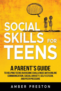 Social Skills for Teens: A Parent's Guide to Helping Teens Overcome Challenges with Online Communication, Social Anxiety, Self Esteem, and Peer