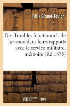 Des Troubles Fonctionnels de la Vision Dans Leurs Rapports Avec Le Service Militaire, M?moire: Acad?mie de M?decine, 15 Et 22 Juin 1875