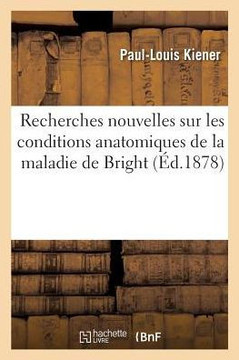 Recherches Nouvelles Sur Les Conditions Anatomiques de la Maladie de Bright