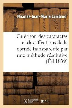 La Gu?rison Des Cataractes Et Des Affections de la Corn?e Transparente Par Une M?thode R?solutive: Quelques Mots Sur La Gu?rison Des Fistules Lacrymal