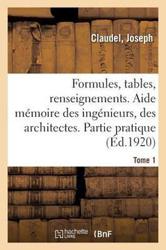 Formules, Tables Et Renseignements Usuels. Aide M?moire Des Ing?nieurs, Des Architectes: Partie Pratique. 11E ?dition. Tome 1