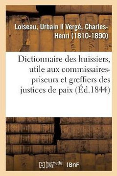 Dictionnaire Des Huissiers, Ouvrage ?galement Utile Aux Commissaires-Priseurs: Et Aux Greffiers Des Justices de Paix