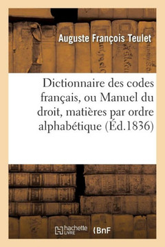 Dictionnaire Des Codes Fran?ais, Ou Manuel Du Droit Dans Lequel Toutes Les Mati?res: Que Renferment Les Codes Sont Distribu?es Textuellement Par Ordre