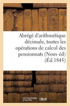 Abr?g? d'Arithm?tique D?cimale: Contenant Toutes Les Op?rations de Calcul ? l'Usage: Des Pensionnats Nouvelle ?dition
