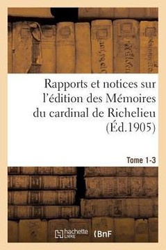Rapports Et Notices Sur l'?dition Des M?moires Du Cardinal de Richelieu Pr?par?e, Tome 1-3: Pour La Soci?t? de l'Histoire de France.