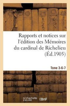 Rapports Et Notices Sur l'?dition Des M?moires Du Cardinal de Richelieu Pr?par?e, Tome 3-6-7: Pour La Soci?t? de l'Histoire de France.