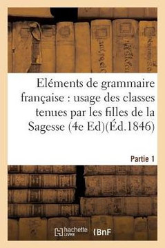 El?ments de Grammaire Fran?aise, ? l'Usage Des Classes Tenues Par Les Filles de la Sagesse. Partie 1: Edition 4,