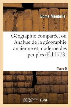 G?ographie Compar?e, Ou Analyse de la G?ographie Ancienne Et Moderne Des Peuples Tome 5: de Tous Les Pays Et de Tous Les ?ges; Accompagn?e de Tableaux