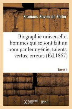 Biographie Universelle Des Hommes Qui Se Sont Fait Un Nom Par Leur G?nie, Leurs Talents, Tome 1: Leurs Vertus, Leurs Erreurs Ou Leurs Crimes.