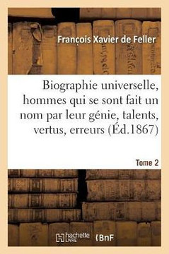 Biographie Universelle Des Hommes Qui Se Sont Fait Un Nom Par Leur G?nie, Leurs Talents, Tome 2: Leurs Vertus, Leurs Erreurs Ou Leurs Crimes.