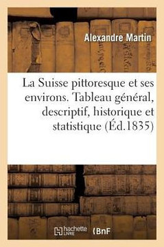 La Suisse Pittoresque Et Ses Environs.: Tableau G?n?ral, Descriptif, Historique Et Statistique Des 22 Cantons