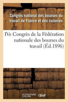 Ive Congr?s de la F?d?ration Nationale Des Bourses Du Travail: Tenu ? N?mes Les 9, 10, 11 Et 12 Juin 1895
