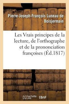 Les Vrais Principes de la Lecture, de l'Orthographe Et de la Prononciation Fran?oises: de Feu M. Viard, Revus Et Augment?s Par M. Luneau de Boisjermai Les Vrais Principes de la Lecture, de l'Orthographe Et de la Prononciation Fran?oises: de Feu M. Viard, Revus Et Augment?s Par M. Luneau de Boisjermai
