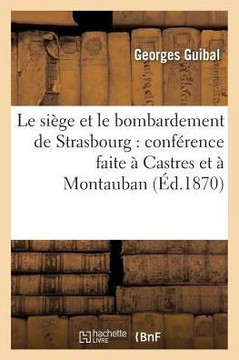 Le Si?ge Et Le Bombardement de Strasbourg: Conf?rence Faite ? Castres Et ? Montauban, 1870