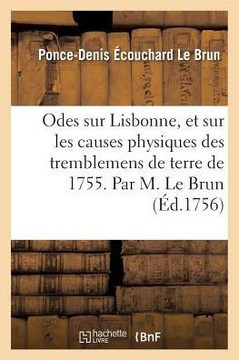 Odes Sur Lisbonne, Et Sur Les Causes Physiques Des Tremblemens de Terre de 1755 .: Par M. Le Brun. Suivies d'Un Examen Physique Adress? ? l'Auteur Sur