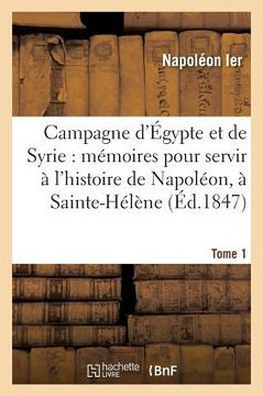 Campagne d'?gypte Et de Syrie: M?moires Pour Servir ? l'Histoire de Napol?on, Tome 1: Dict?s Par Lui-M?me ? Sainte-H?l?ne.