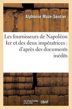 Les Fournisseurs de Napol?on Ier Et Des Deux Imp?ratrices: d'Apr?s Des Documents In?dits,: Tir?s Des Archives Nationales, Des Archives Du Minist?re De