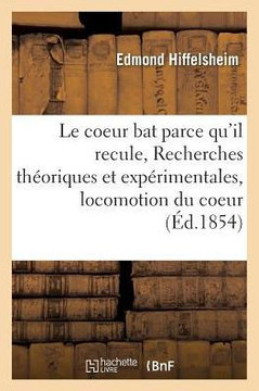 Le Coeur Bat Parce Qu'il Recule, Ou Recherches Th?oriques Et Exp?rimentales Sur La Cause: de la Locomotion Du Coeur