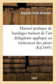 Manuel Pratique de Bandages Traitant de l'Art D?ligatoire: Appliqu? Au Traitement Des Plaies de la Description Des Appareils Et Bandages