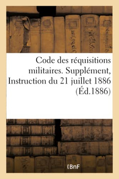Code Des R?quisitions Militaires. Suppl?ment. Instruction Du 21 Juillet 1886: Pour Le R?glement Des Dommages Caus?s Aux Propri?t?s Priv?es Par Les Man
