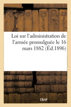 Loi Sur l'Administration de l'Arm?e Promulgu?e Le 16 Mars 1882: Texte Rectifi? En Vertu Des Dispositions de la Loi Du 1er Juillet 1889. 3e ?dition