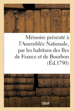 M?moire Pr?sent? ? l'Assembl?e Nationale, Par Les Habitans Des Iles de France: Et de Bourbon, Actuellement ? Paris