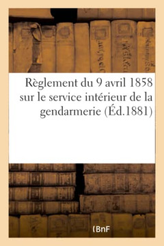 R?glement Du 9 Avril 1858 Sur Le Service Int?rieur de la Gendarmerie: Modifi? Par Le D?cret Du 18 F?vrier 1863