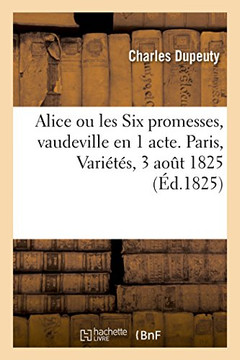Alice Ou Les Six Promesses, Vaudeville En 1 Acte. Paris, Vari?t?s, 3 Aout 1825