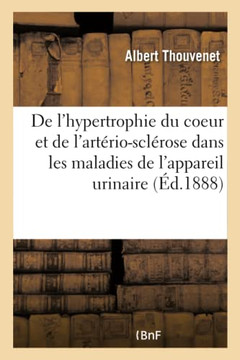Contribution ? l'?tude de l'Hypertrophie Du Coeur Et de l'Art?rio-Scl?rose: Dans Les Maladies de l'Appareil Urinaire