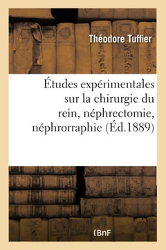 ?tudes Exp?rimentales Sur La Chirurgie Du Rein: N?phrectomie, N?phrorraphie, N?phrotomie, Ur?t?rotomie
