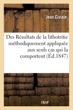 Des R?sultats de la Lithotritie M?thodiquement Appliqu?e Aux Seuls Cas Qui La Comportent